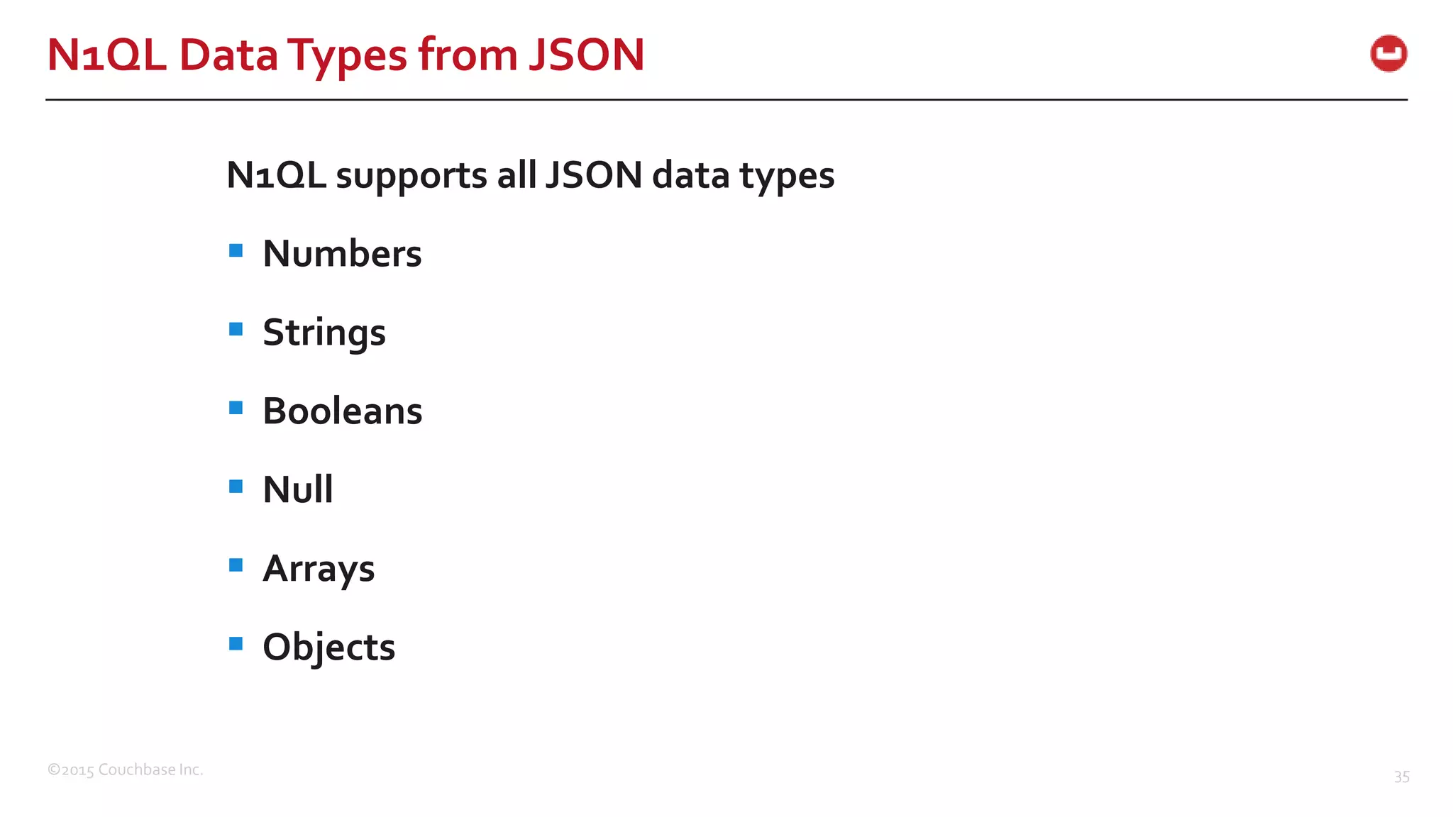 ©2015 Couchbase Inc. 35 N1QL DataTypes from JSON N1QL supports all JSON data types  Numbers  Strings  Booleans  Null  Arrays  Objects 