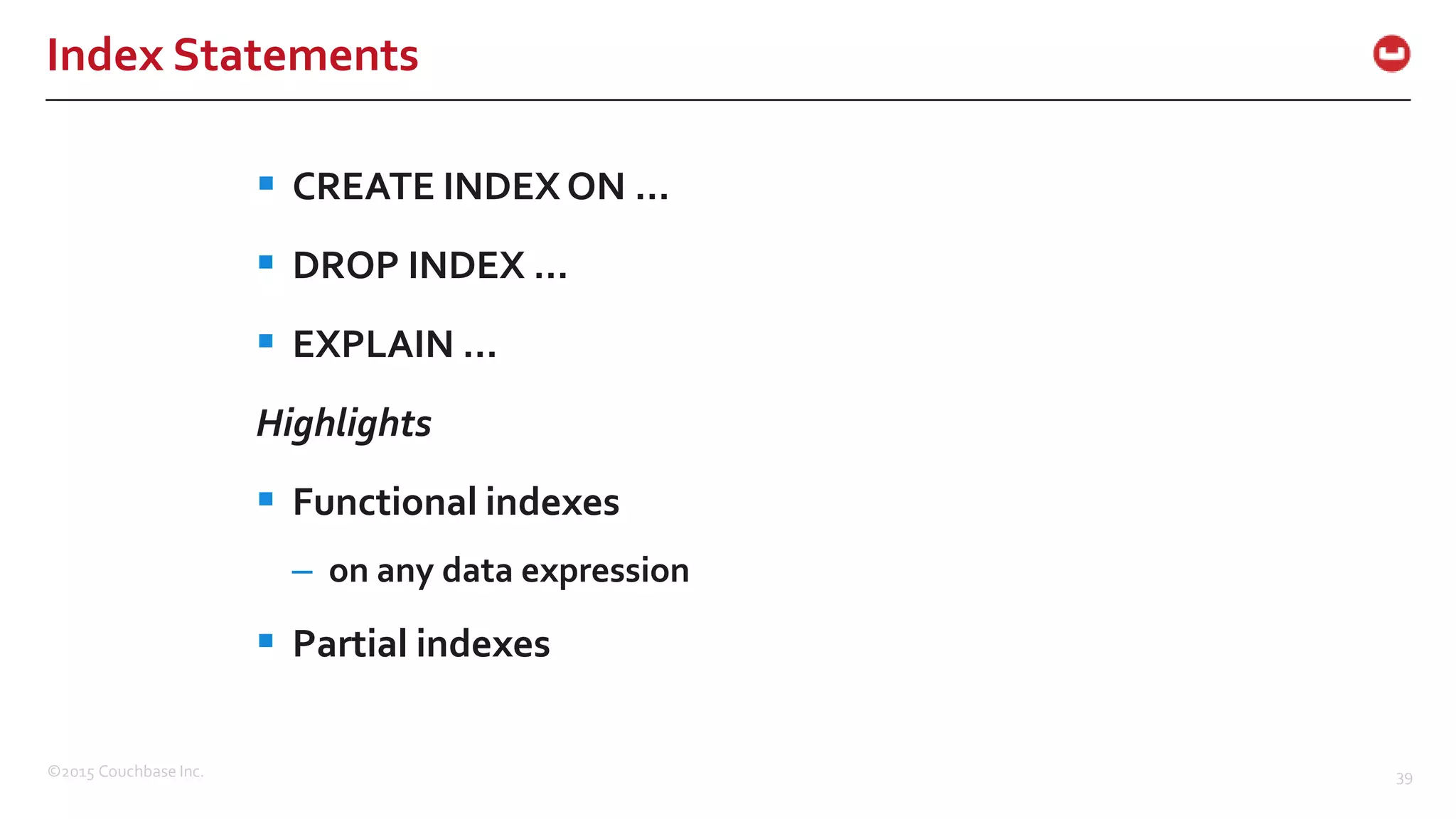 ©2015 Couchbase Inc. 39 Index Statements  CREATE INDEX ON …  DROP INDEX …  EXPLAIN … Highlights  Functional indexes – on any data expression  Partial indexes 