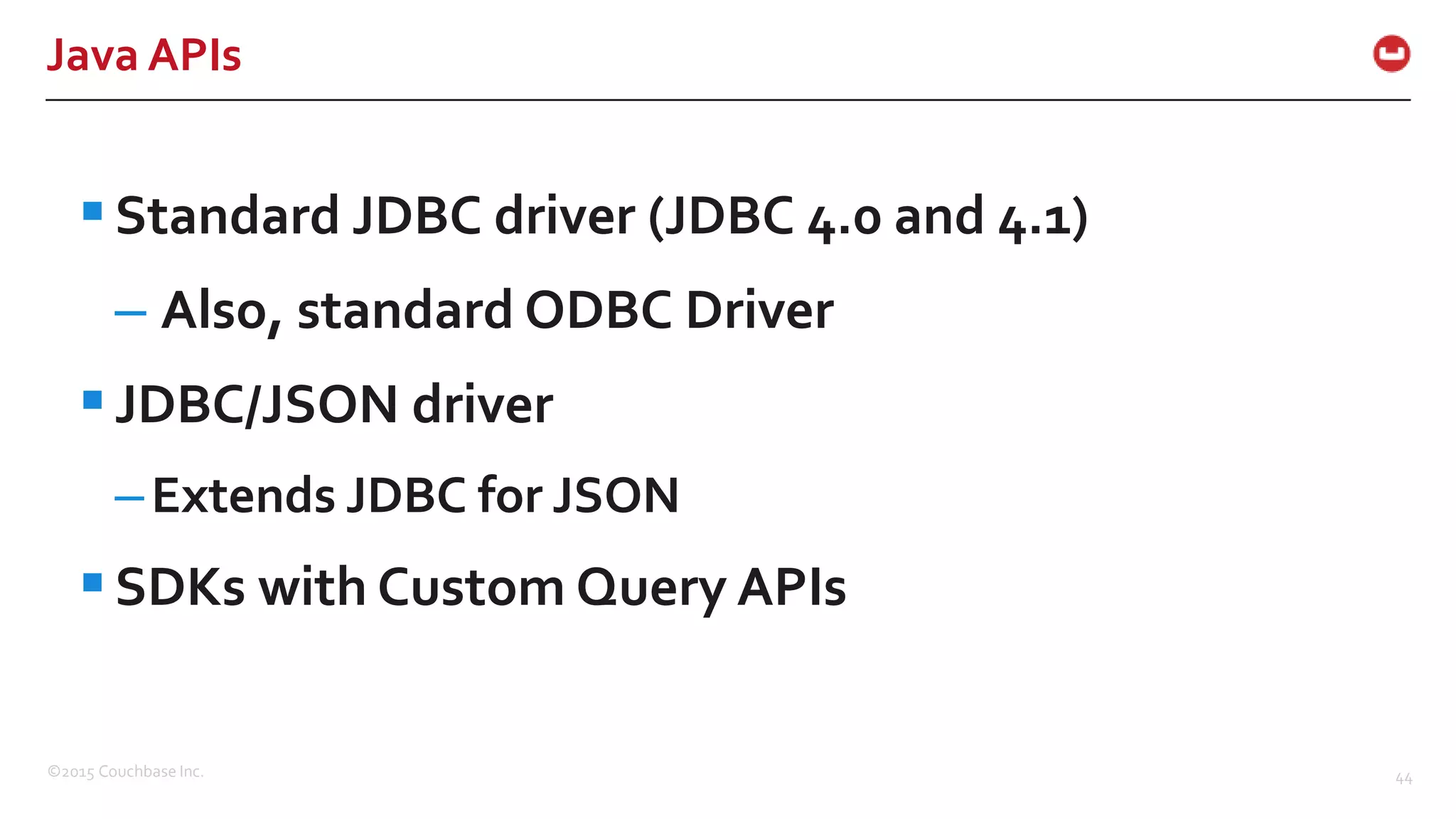 ©2015 Couchbase Inc. 44 Java APIs Standard JDBC driver (JDBC 4.0 and 4.1) – Also, standard ODBC Driver JDBC/JSON driver –Extends JDBC for JSON SDKs with Custom Query APIs 
