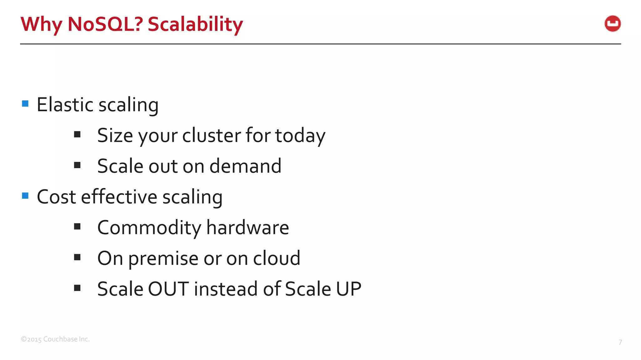 ©2015 Couchbase Inc. 7 Why NoSQL? Scalability  Elastic scaling  Size your cluster for today  Scale out on demand  Cost effective scaling  Commodity hardware  On premise or on cloud  Scale OUT instead of Scale UP 