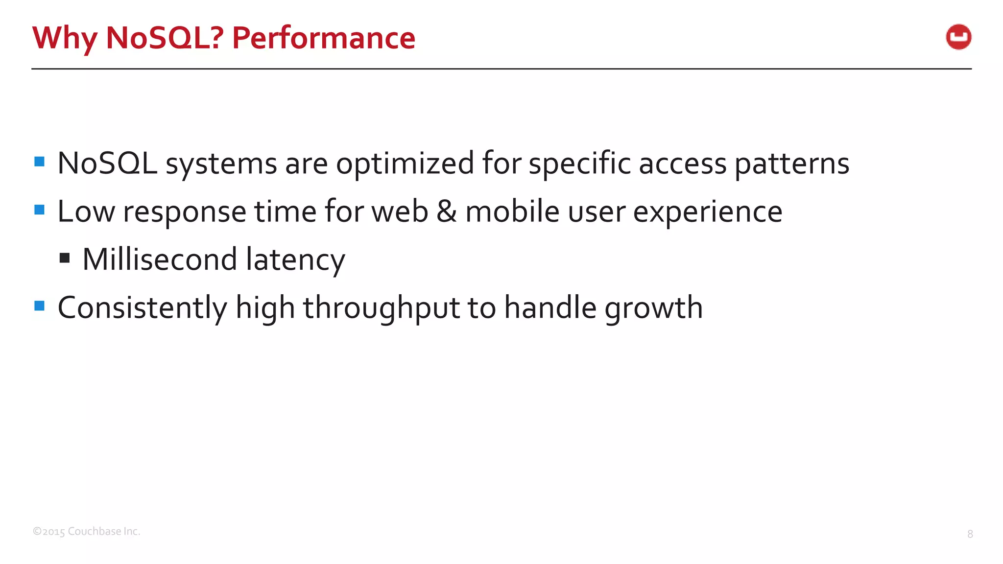 ©2015 Couchbase Inc. 8 Why NoSQL? Performance  NoSQL systems are optimized for specific access patterns  Low response time for web & mobile user experience  Millisecond latency  Consistently high throughput to handle growth 