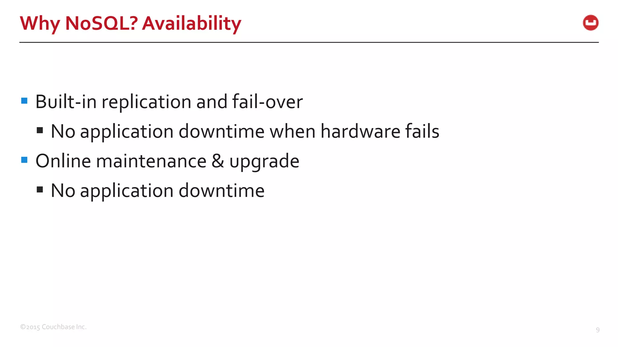 ©2015 Couchbase Inc. 9 Why NoSQL? Availability  Built-in replication and fail-over  No application downtime when hardware fails  Online maintenance & upgrade  No application downtime 