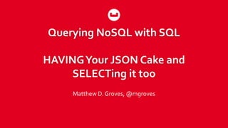 Querying NoSQL with SQL
HAVINGYour JSON Cake and
SELECTing it too
Matthew D. Groves, @mgroves
 