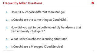 ©2017 Couchbase Inc. 73
Frequently Asked Questions
1. How is Couchbase different than Mongo?
2. Is Couchbase the same thing as CouchDb?
3. How did you get to be both incredibly handsome and
tremendously intelligent?
4. What is the Couchbase licensing situation?
5. Is Couchbase a Managed Cloud Service?
 