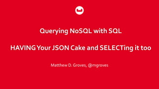 Querying NoSQL with SQL
HAVINGYour JSON Cake and SELECTing it too
Matthew D. Groves, @mgroves
 