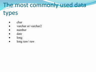 The most commonly used data
types
 char
 varchar or varchar2
 number
 date
 long
 long raw/ raw
 