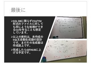 最後に
ØSQL DBに限らずCSV/TSV
形式のファイルに対して
も同じような処理ができ
るCLIを作ることも想定
しています。
Ø以上の資料は、未作成の
SQL⽂⾃動⽣成器の設計
です。まだその⽣成器は
作成途上です。
Ø完成したらGITHUBに上
げる予定です。
29
 