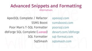 ApexSQL Complete / Refactor
SSMS Boost
Poor Man's T-SQL Formatter
dbForge SQL Complete (Licensed)
SQL Formatter
SqlSmash
apexsql.com
ssmsboost.com
poorsql.com
devart.com/dbforge
sql-format.com
sqlsmash.com
Advanced Snippets and Formatting
Alternatives
 
