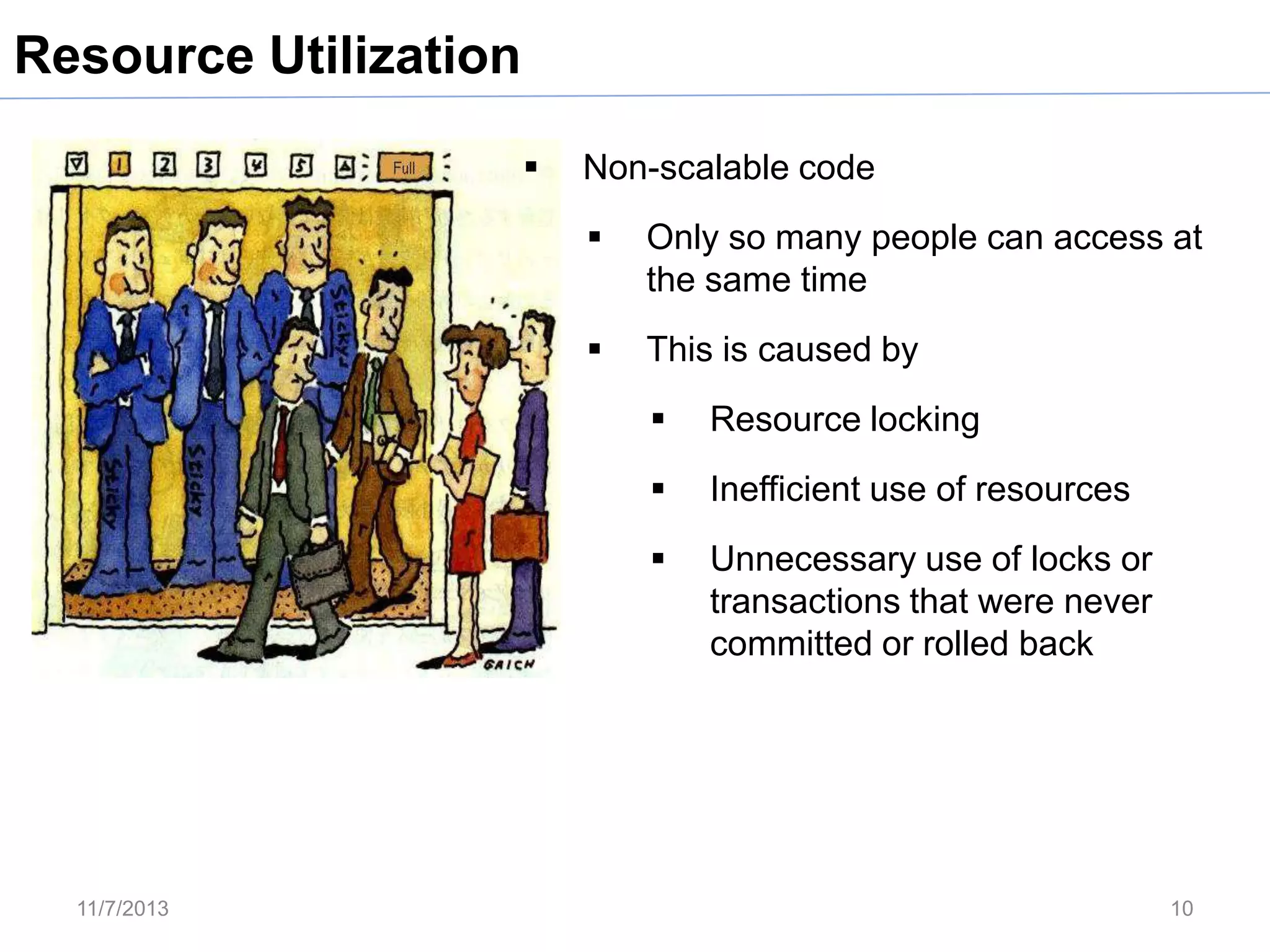 Resource Utilization


Non-scalable code


Only so many people can access at
the same time



This is caused by



Inefficient use of resources



11/7/2013

Resource locking

Unnecessary use of locks or
transactions that were never
committed or rolled back

10

 