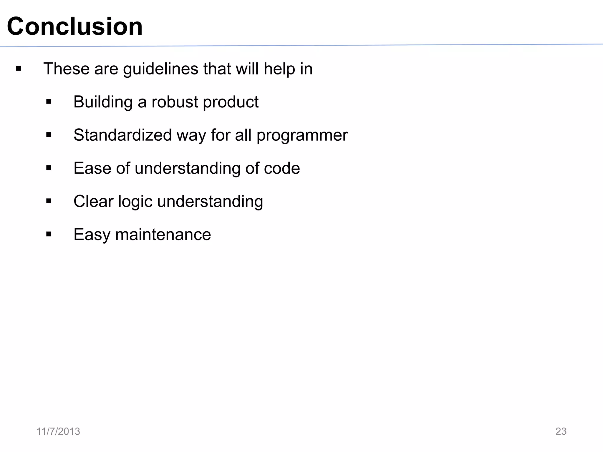 Conclusion


These are guidelines that will help in


Building a robust product



Standardized way for all programmer



Ease of understanding of code



Clear logic understanding



Easy maintenance

11/7/2013

23

 