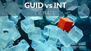 GUID vs INT
DEBATE
Francisco J. Carabez
V1.0 Feb 25 2014
 
