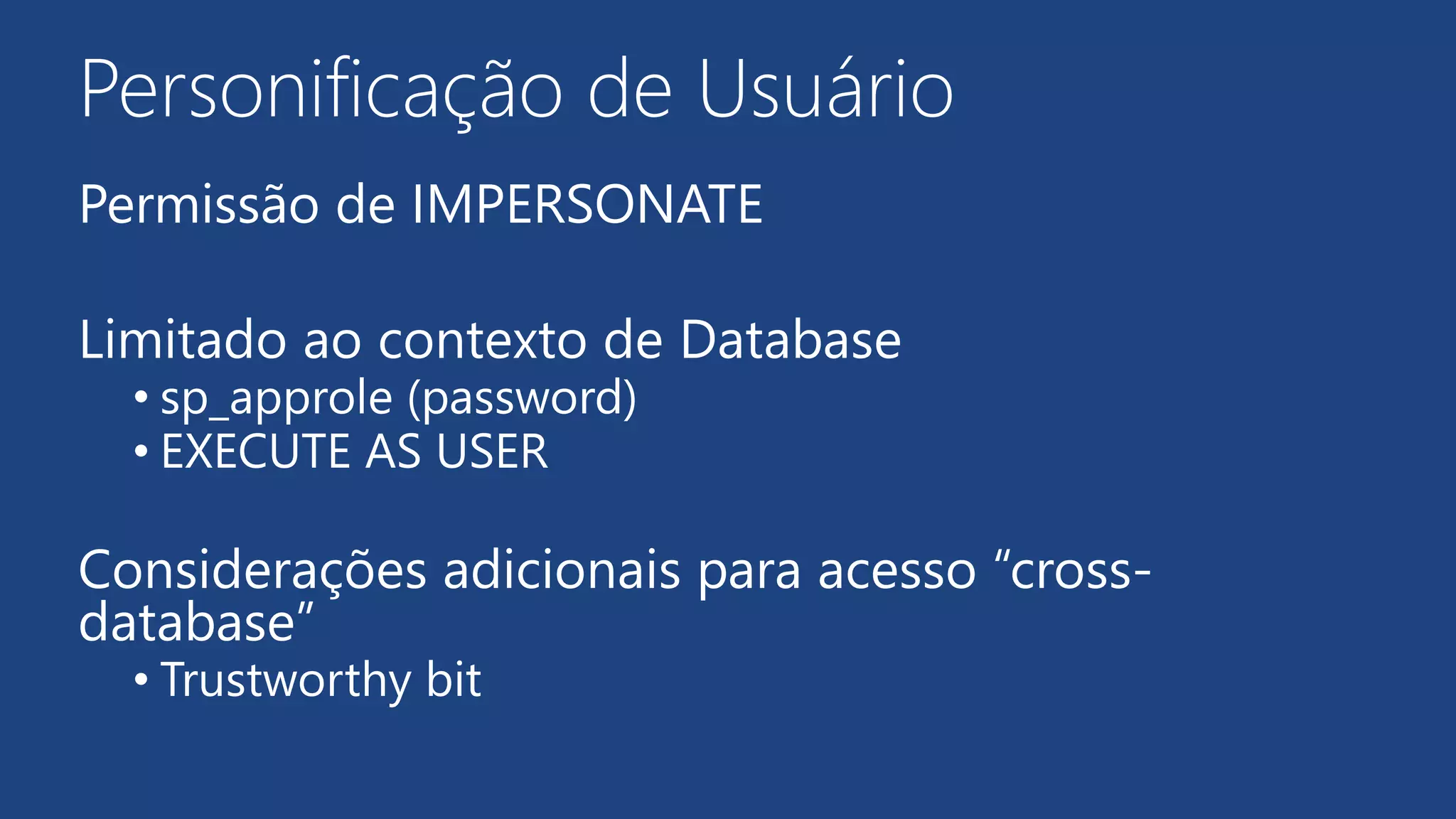 Personificação de Usuário
Permissão de IMPERSONATE
Limitado ao contexto de Database
• sp_approle (password)
• EXECUTE AS USER
Considerações adicionais para acesso “cross-
database”
• Trustworthy bit
 