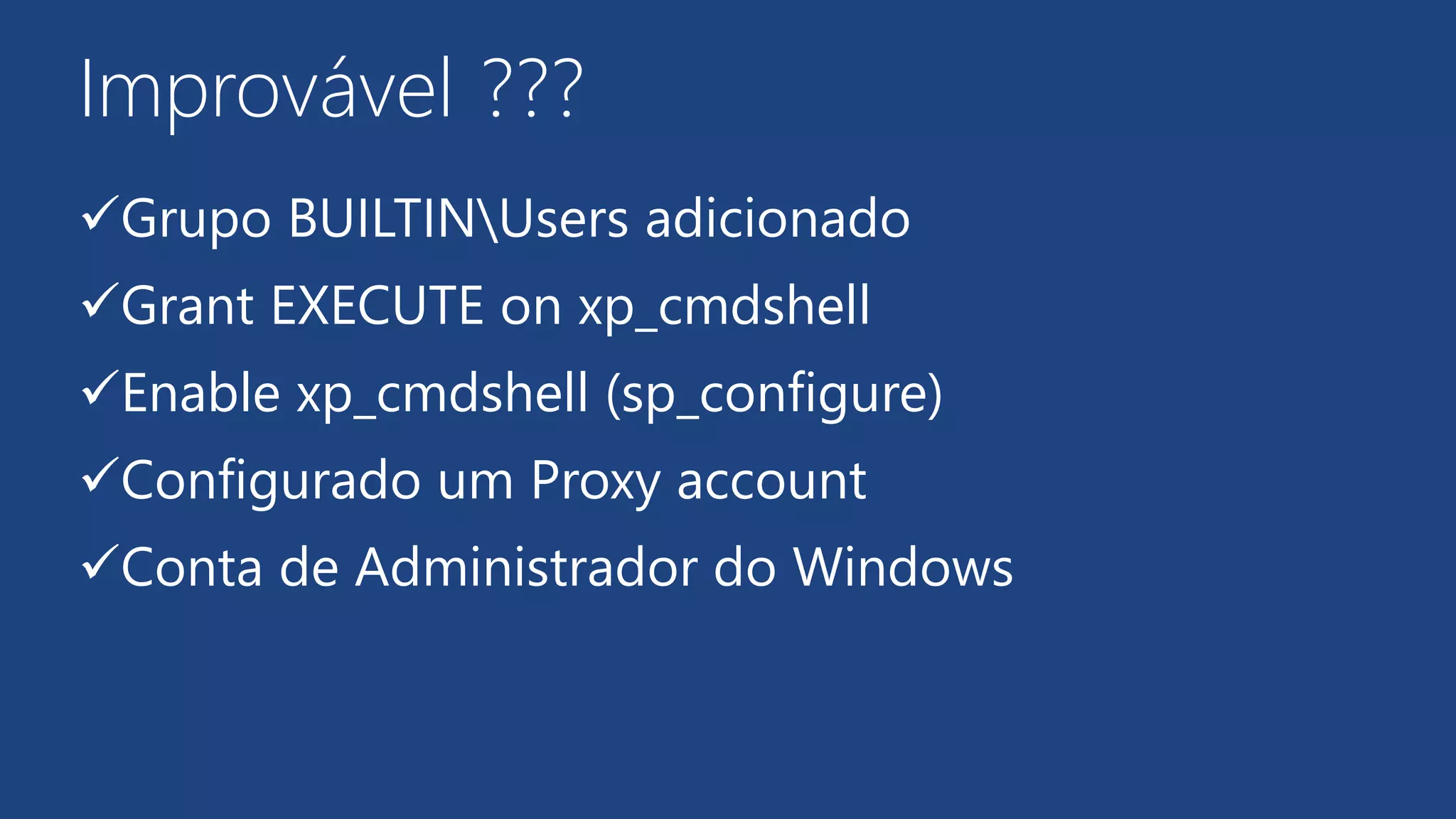 Improvável
Grupo BUILTINUsers adicionado
Grant EXECUTE on xp_cmdshell
Enable xp_cmdshell (sp_configure)
Configurado um Proxy account
Conta de Administrador do Windows
???
 