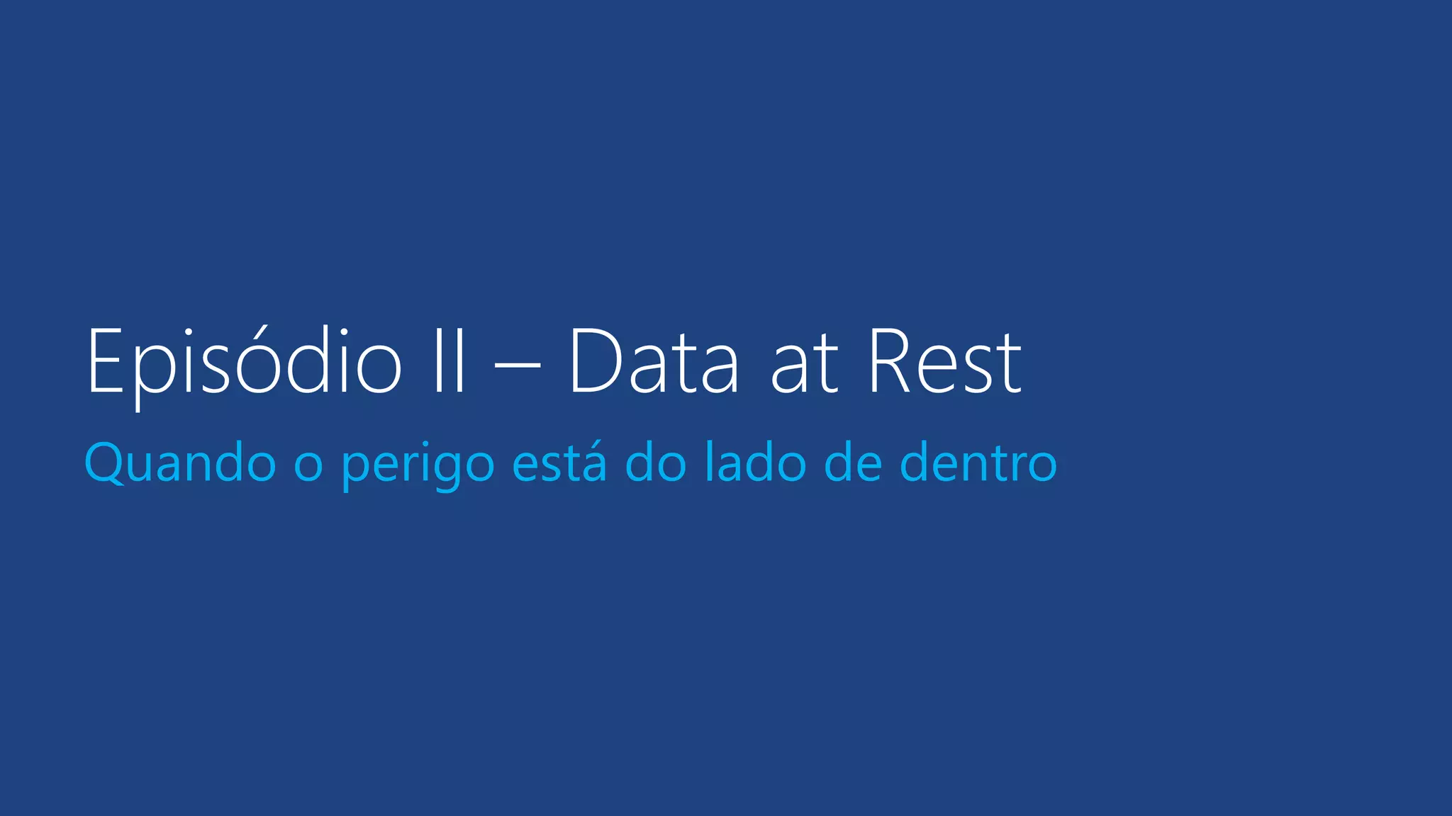 Episódio II – Data at Rest
Quando o perigo está do lado de dentro
 