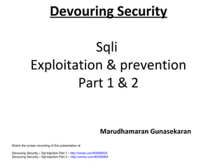 Devouring Security
Sqli
Exploitation & prevention
Part 1 & 2
Marudhamaran Gunasekaran
Watch the screen recording of this presentation at
Devouring Security – Sql Injection Part 1 - http://vimeo.com/83658524
Devouring Security – Sql Injection Part 2 – http://vimeo.com/85256464

 