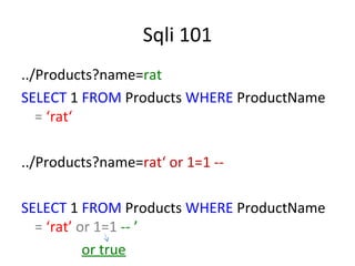 Sqli 101
../Products?name=rat
SELECT 1 FROM Products WHERE ProductName
= ‘rat‘
../Products?name=rat‘ or 1=1 -SELECT 1 FROM Products WHERE ProductName
= ‘rat’ or 1=1 -- ’
or true

 