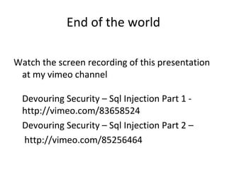 End of the world
Watch the screen recording of this presentation
at my vimeo channel
Devouring Security – Sql Injection Part 1 http://vimeo.com/83658524
Devouring Security – Sql Injection Part 2 –
http://vimeo.com/85256464

 