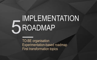 TO-BE organisation
Experimentation-based roadmap
First transformation topics
IMPLEMENTATION
ROADMAP5
 