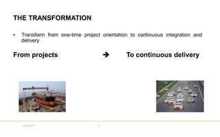 THE TRANSFORMATION
• Transform from one-time project orientation to continuous integration and
delivery
From projects  To continuous delivery
512/10/2017
 