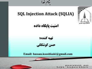 SQL Injection Attack (SQLIA)
‫بهار‬1393
‫خدا‬‫نام‬‫ب‬
‫کننده‬ ‫تهیه‬:
‫کوشککی‬ ‫حسن‬
‫امنیت‬‫پایگاه‬‫داد‬‫ه‬
Email: hassan.kooshkaki@gmail.com
 