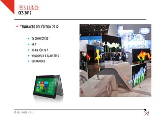 RSS LUNCH
     CES 2012


 +    TENDANCES DE L’ÉDITION 2012

                TV CONNECTÉES
                4K ?
                3D EN DÉCLIN ?
                WINDOWS 8 & TABLETTES
                ULTRABOOKS




© SQLI GROUP – 2011                     3
 