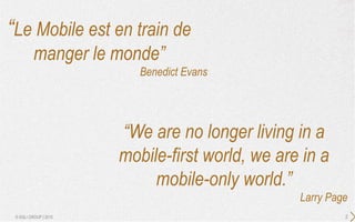 2© SQLI GROUP | 2015
“Le Mobile est en train de
manger le monde”
Benedict Evans
“We are no longer living in a
mobile-first world, we are in a
mobile-only world.”
Larry Page
 