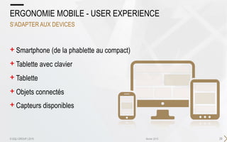 + Smartphone (de la phablette au compact)
+ Tablette avec clavier
+ Tablette
+ Objets connectés
+ Capteurs disponibles
29février 2015
ERGONOMIE MOBILE - USER EXPERIENCE
S’ADAPTER AUX DEVICES
© SQLI GROUP | 2015
 