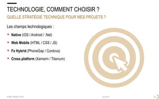 QUELLE STRATÉGIE TECHNIQUE POUR MES PROJETS ?
© SQLI GROUP | 2015 33Avril 2015
TECHNOLOGIE, COMMENT CHOISIR ?
Les champs technologiques :
+  Native (iOS / Android / .Net)
+  Web Mobile (HTML / CSS / JS)
+  Fx Hybrid (PhoneGap / Cordova)
+  Cross platform (Xamarin / Titanium)
 