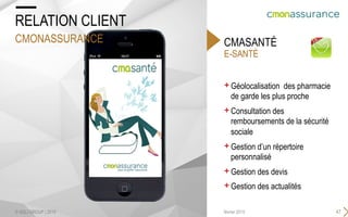 E-SANTÉ
CMASANTÉ
+ Géolocalisation des pharmacie
de garde les plus proche
+ Consultation des
remboursements de la sécurité
sociale
+ Gestion d’un répertoire
personnalisé
+ Gestion des devis
+ Gestion des actualités
47février 2015
RELATION CLIENT
CMONASSURANCE
© SQLI GROUP | 2015
 