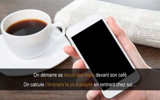 5Avril 2015
On démarre sa revue des mails devant son café
On calcule l’itinéraire le plus adapté en rentrant chez soi…
 