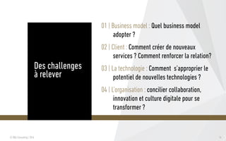 14© SQLI Consulting | 2016
01 | Business model : Quel business model
adopter ?
02 | Client : Comment créer de nouveaux
services ? Comment renforcer la relation?
03 | La technologie : Comment s’approprier le
potentiel de nouvelles technologies ?
04 | L’organisation : concilier collaboration,
innovation et culture digitale pour se
transformer ?
Des challenges
à relever
 