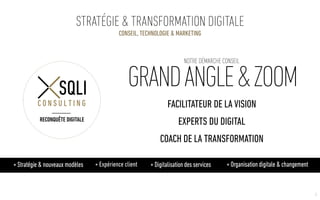 7
CONSEIL, TECHNOLOGIE & MARKETING
STRATÉGIE & TRANSFORMATION DIGITALE
FACILITATEUR DE LA VISION
EXPERTS DU DIGITAL
COACH DE LA TRANSFORMATION
GRANDANGLE&ZOOM
NOTRE DÉMARCHE CONSEIL
+ Expérience client + Digitalisation des services + Organisation digitale & changement
RECONQUÊTE DIGITALE
+ Stratégie & nouveaux modèles
 
