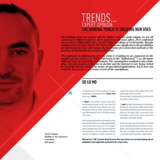 TRENDS...
                                    EXPERT OPINION:
                                    THE GENERAL PUBLIC IS CREATING NEW USES
                 Our findings from our contact with the digital world are quite simple: we are all
                 connected to different degrees. Quite apart from the mass effect, 2011 confirmed
                 the growth in collaborative sites, whether these were blogs or social media. Already
                 omnipresent, it is hoped that in 2012 these will become significant as the possibilities
                 for interaction increase and replace the fascination for connection methods or the
                 pushing of information by brands to their fans.
                 The explosion in information of every form is resulting in an expansion in the
                 number of ways to access it. This is referred to as the “Splinternet” *, i.e. the many
                 different ways of consuming web content. The consumption medium is also chan-
                 ging. The information portals are in decline and the internet is now being visited
                 in carefully selected chunks, by means of specialised applications. Each user can
                 build his own portal on the home screen of his smartphone.



                                     SO LO MO
                                     The digital trend for 2012 according to the major       concern more than half of all mobile surfers in the
                                     commentators in the mobility field is Social, Local     United States by this same date.
                                     and of course Mobile..                                  The social aspect is gathering pace, particularly with
                                                                                             the growth in photo sharing.
                                         Social, as the volume of “noise” on the web is
                                     now becoming focused on UGC (User Generated                Local, the object-based Internet in the domestic,
                                     Content), driven by the social networks. As a result,   professional, urban and even public spheres offers
                                     the ubiquity offered by mobile connections will be      the possibility for hitherto unseen interaction types.
                                     one of the key growth factors in the digital industry   Naturally, the digital object encountered most
                                     of the future.                                          frequently in our day-to-day lives to interpret this
                                                                                             information is the mobile terminal.
                                     After having demonstrated the rapid adoption of mo-
                                     bile connectivity which is currently growing between    On the other hand, with the possibility now offered
                                     3 and 10 times faster than access via PCs, Google’s     by the embedded geolocation functions on smart-
                                     experts anticipate that in 2012 sales of smartphones    phones, local services or traders can really come into
                                     will exceed those of PCs and notebooks combined,        their own in the digital environment, which offers
Alexis Cabanas                       and that the adoption of mobile broadband will          a great opportunity for growth or image building.
Mobility & New Interfaces
Consultant                           Referred to as “LBS” (Location Based Services) these new services are currently booming and are
Sqli agency                          embedded in most applications produced by the various stores.
 