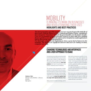 MOBILITY ON businesses
                                      IS MAKING ITS MARK
                                      AND REVOLUTIONISING THEIR USES
                                      HIGHLIGHTS AND BEST PRACTICES
                   The latest generation of mobile terminals are now very much part of the daily life of
                   their owners. With the iPhone 4s, iPad 2, Android and Windows Phone, smartphones
                   have emerged as “must have” items for the general public over the last few months.
                   Users are accustomed to having powerful resources in their daily lives enabling
                   them to quickly access all kinds of content and to benefit from useful applications
                   both in their private and professional lives.
                   For their part, companies are beginning to show a great deal of interest in the
                   terminals. The impacts are significant and now that users are waiting on them,
                   companies are ready.


                                      CHANGING TECHNOLOGIES AND INTERFACES
                                      AND A NEW APPROACH TO USAGE
                                      For several years now, mobile services have existed     habits built up during day-to-day life, it is ne-
                                      for internal staff enabling them to carry out various   cessary to adopt a usage-centric approach and
                                      tasks on what is known as a PDA. Although the           to guarantee user-friendliness in order to avoid
                                      PDA already makes it possible to work in mobility       “simply” transferring an existing solution onto a
                                      situations and to boost productivity, three main        smartphone or tablet. The criteria of immediate
                                      problems hold it back: the performance of the           availability, speed and an ability to get straight to
                                      terminal, connectivity and user-friendliness.           what matters are all vital.
                                                                                              In a usage-focused approach, it is therefore ne-
                                      The successes of the new generation of mobile           cessary to review operational processes and adapt
                                      terminals are chiefly based on these three points.      them to mobility situations.
                                      The first two points are a logical result of changing
                                      technology while the third (user-friendliness) gua-     What’s more, users are today expecting simplicity
                                      ranteed the success of the iPhone when it arrived       and an enjoyable user experience. So it’s goodbye
Mathieu Collet                        on the market and placed the emphasis back              to forms and the use of a stylus (i.e. PDAs) and
Manager of the Mobility / e-Devices   on a usage-centric approach and ease-of-use.            hello to the possibilities offered by multitouch,
Division                                                                                      coupled with easy-to-use interfaces.
Sqli agency                           Taking account of available technology and the
 