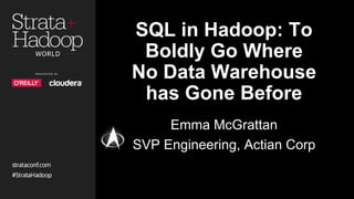 SQL in Hadoop: To
Boldly Go Where
No Data Warehouse
has Gone Before
Emma McGrattan
SVP Engineering, Actian Corp
 