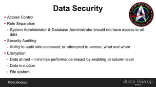 Data Security
 Access Control
 Role Separation
- System Administrator & Database Administrator should not have access to all
data
 Security Auditing
- Ability to audit who accessed, or attempted to access, what and when
 Encryption
- Data at rest – minimize performance impact by enabling at column level
- Data in motion
- File system
 