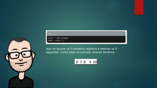 Isso irá ignorar os 5 primeiros registros e retornar os 5
seguintes. Como base no exemplo anterior teríamos :
 