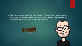  No mais, comente aqui se você gostou. Se quer saber mais sobre a
linguagem ou se quer saber mais sobre outro assunto. Compartilhe se
você achar interessante. E no mais. até a próxima !
 