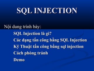 SQL INJECTION
Nội dung trình bày:
SQL Injection là gì?
Các dạng tấn công bằng SQL Injection
Kỹ Thuật tấn công bằng sql injection
Cách phòng tránh
Demo

 