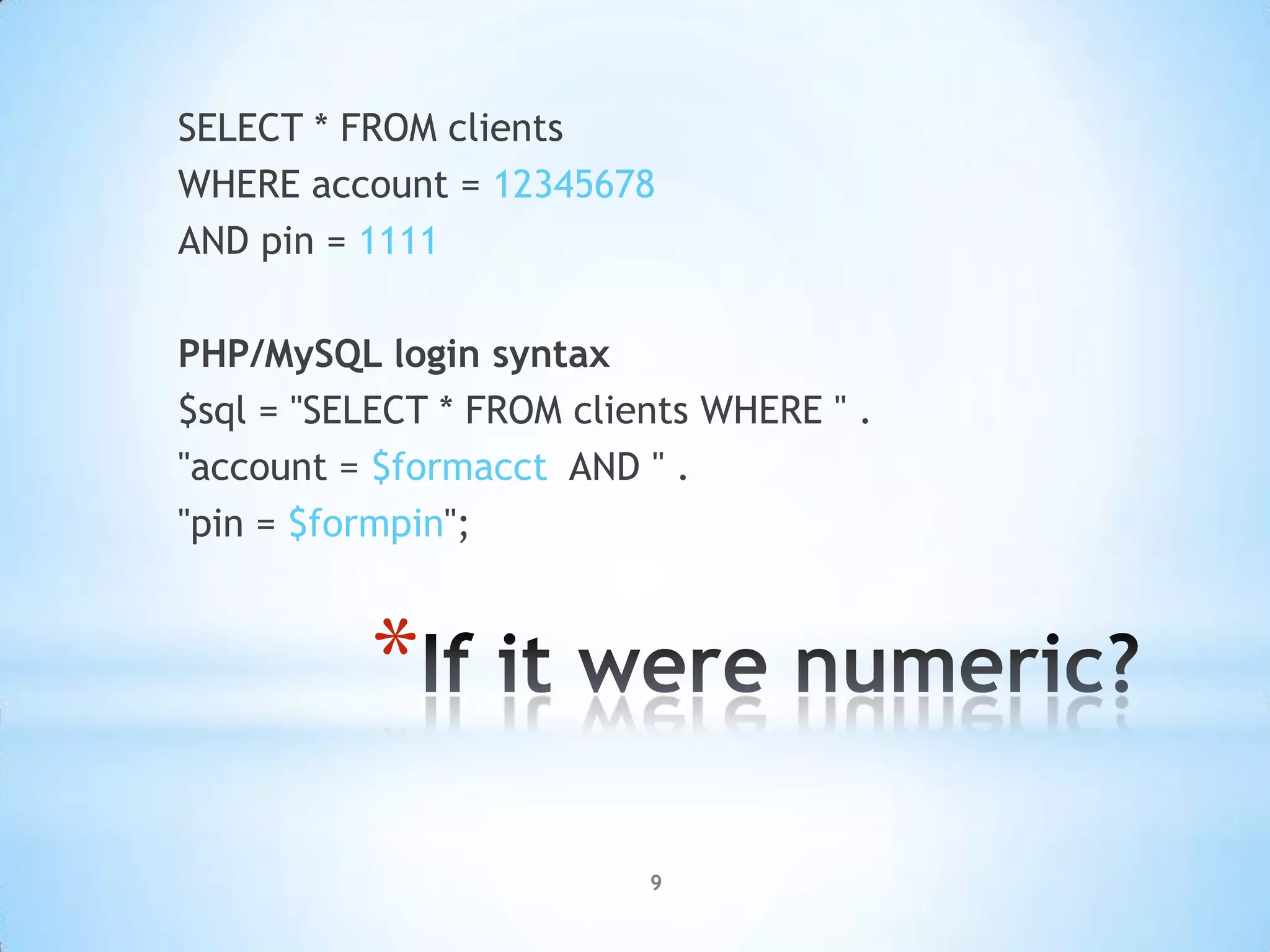 SELECT * FROM clients
WHERE account = 12345678
AND pin = 1111

PHP/MySQL login syntax
$sql = "SELECT * FROM clients WHERE " .
"account = $formacct AND " .
"pin = $formpin";



          *
                          9
 