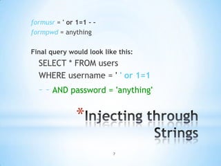 formusr = ' or 1=1 – –
formpwd = anything

Final query would look like this:
  SELECT * FROM users
  WHERE username = ' ' or 1=1
  – – AND password = 'anything'

               *
                          7
 