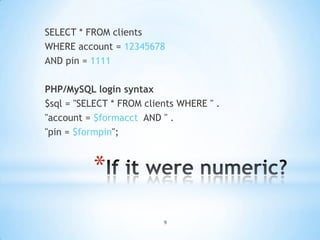 SELECT * FROM clients
WHERE account = 12345678
AND pin = 1111

PHP/MySQL login syntax
$sql = "SELECT * FROM clients WHERE " .
"account = $formacct AND " .
"pin = $formpin";



          *
                          9
 