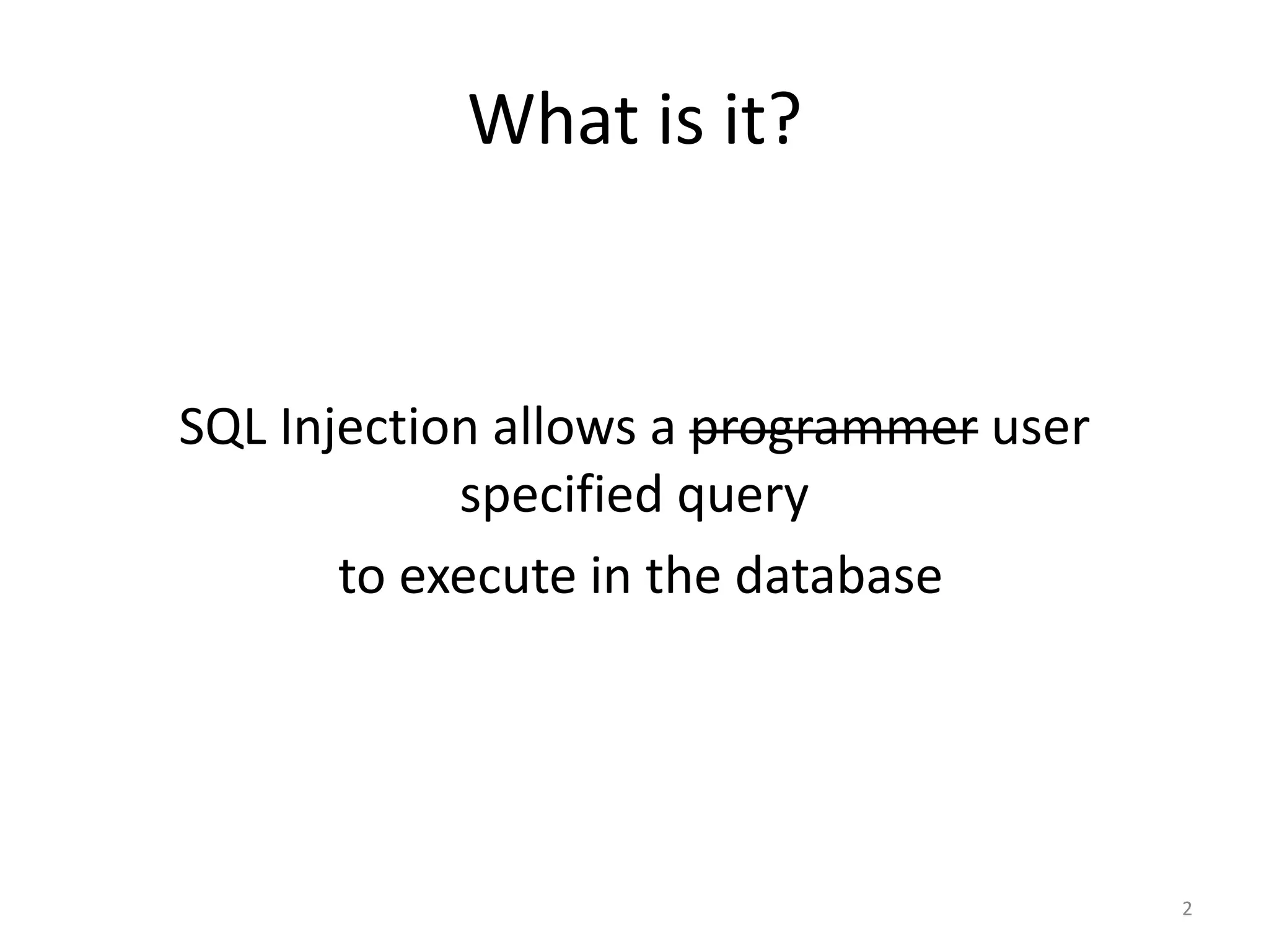 What is it?


SQL Injection allows a programmer user
            specified query
       to execute in the database




                                         2
 