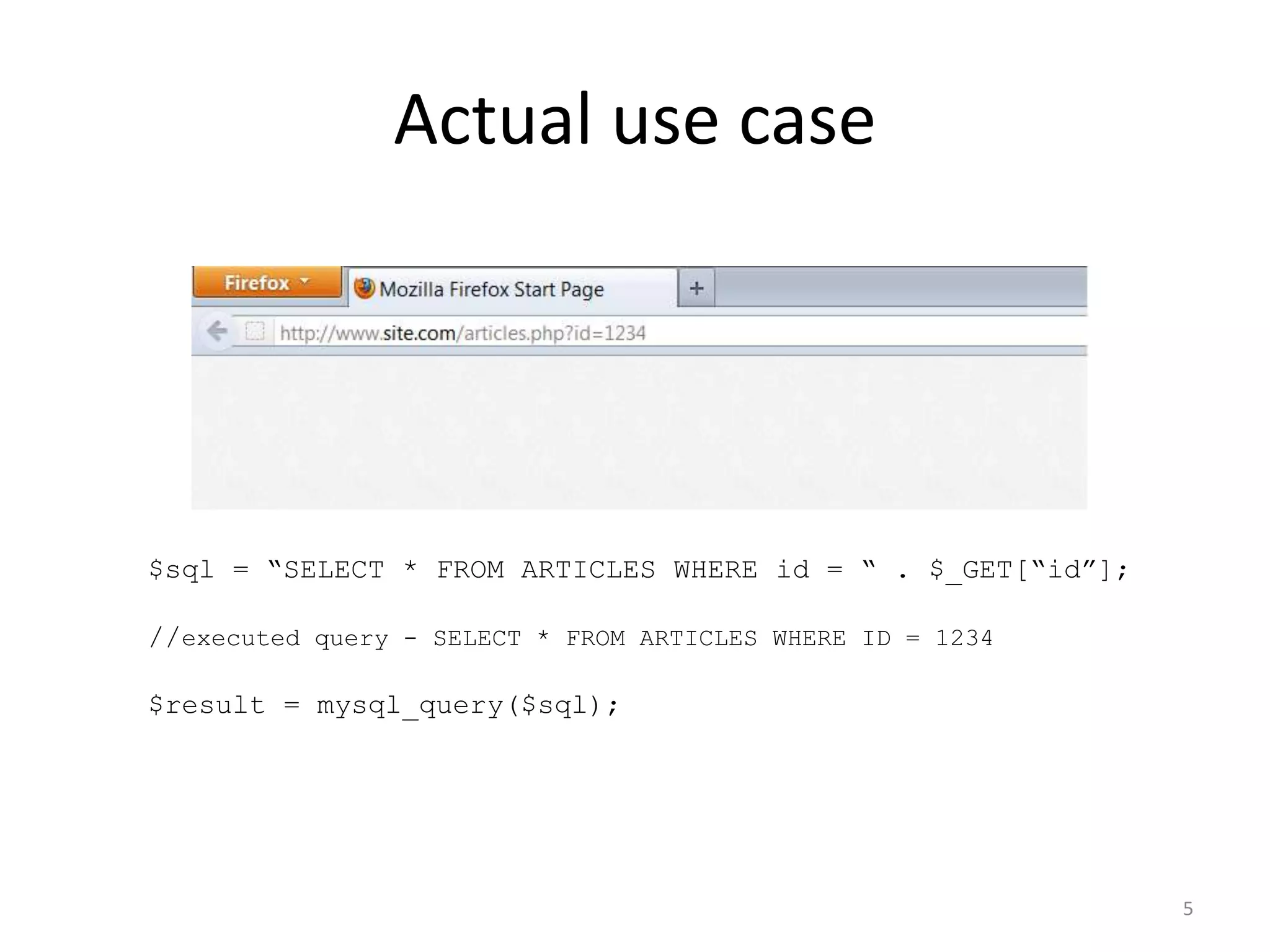 Actual use case




$sql = “SELECT * FROM ARTICLES WHERE id = “ . $_GET[“id”];

//executed query - SELECT * FROM ARTICLES WHERE ID = 1234

$result = mysql_query($sql);




                                                             5
 