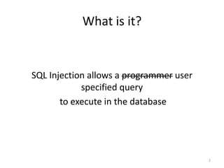 What is it?


SQL Injection allows a programmer user
            specified query
       to execute in the database




                                         2
 