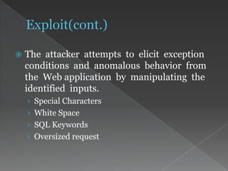  The attacker attempts to elicit exception
conditions and anomalous behavior from
the Web application by manipulating the
identified inputs.
› Special Characters
› White Space
› SQL Keywords
› Oversized request
 